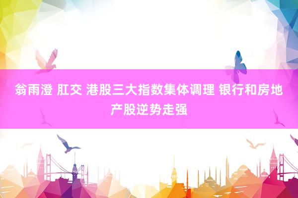 翁雨澄 肛交 港股三大指数集体调理 银行和房地产股逆势走强