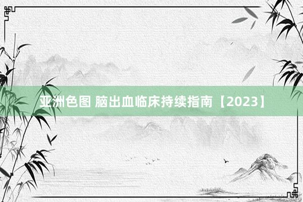 亚洲色图 脑出血临床持续指南【2023】