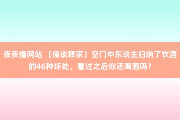 夜夜撸网站 【儒谈释家】空门中东谈主归纳了饮酒的46种坏处，看过之后你还喝酒吗？