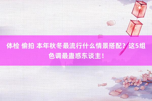 体检 偷拍 本年秋冬最流行什么情景搭配？这5组色调最蛊惑东谈主！