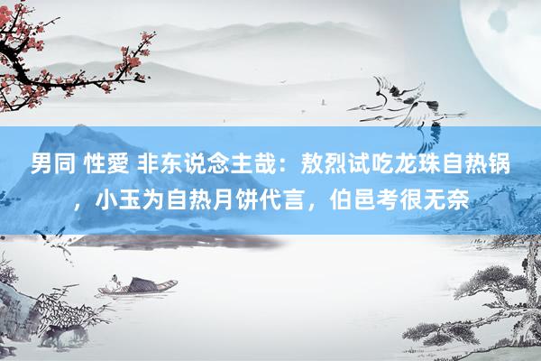 男同 性愛 非东说念主哉：敖烈试吃龙珠自热锅，小玉为自热月饼代言，伯邑考很无奈