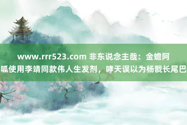www.rrr523.com 非东说念主哉：金蟾阿呱使用李靖同款伟人生发剂，哮天误以为杨戬长尾巴