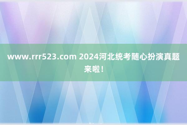 www.rrr523.com 2024河北统考随心扮演真题来啦！