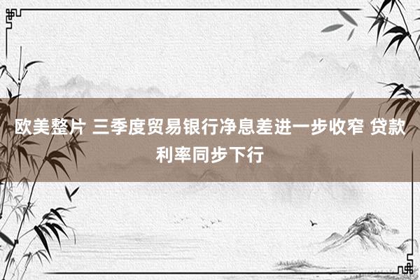 欧美整片 三季度贸易银行净息差进一步收窄 贷款利率同步下行