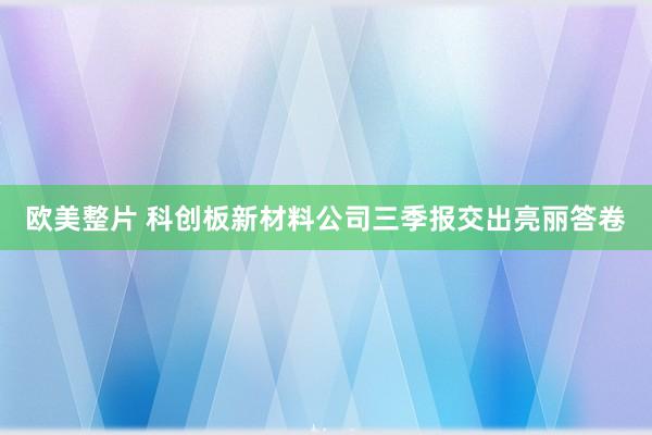 欧美整片 科创板新材料公司三季报交出亮丽答卷