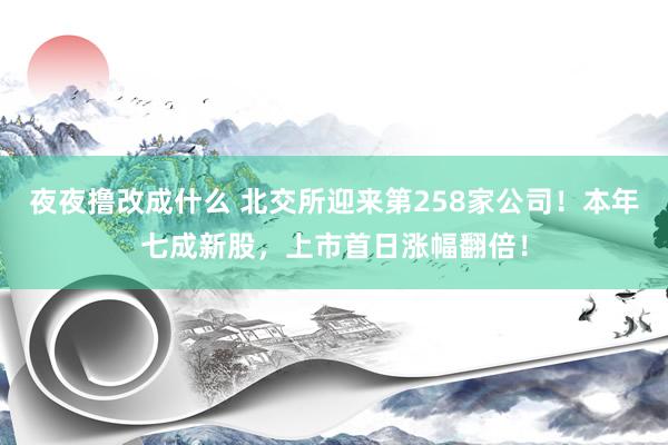 夜夜撸改成什么 北交所迎来第258家公司！本年七成新股，上市首日涨幅翻倍！
