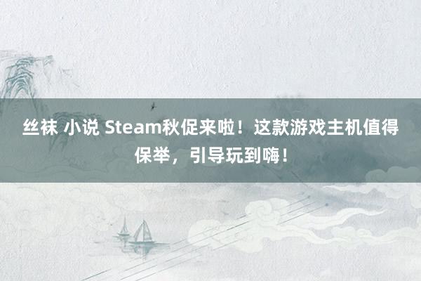 丝袜 小说 Steam秋促来啦！这款游戏主机值得保举，引导玩到嗨！