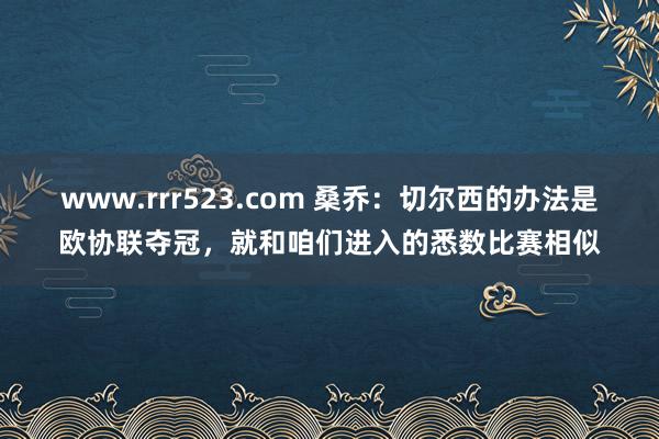 www.rrr523.com 桑乔：切尔西的办法是欧协联夺冠，就和咱们进入的悉数比赛相似