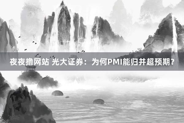 夜夜撸网站 光大证券：为何PMI能归并超预期？