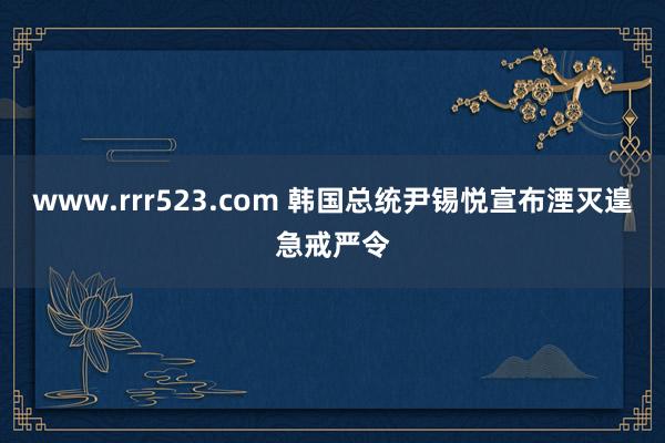 www.rrr523.com 韩国总统尹锡悦宣布湮灭遑急戒严令