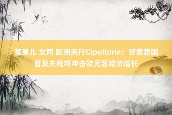 浆果儿 女同 欧洲央行Cipollone：好意思国普及关税将冲击欧元区经济增长