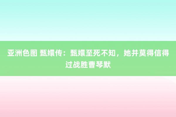亚洲色图 甄嬛传：甄嬛至死不知，她并莫得信得过战胜曹琴默