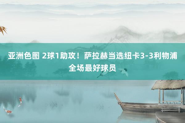 亚洲色图 2球1助攻！萨拉赫当选纽卡3-3利物浦全场最好球员