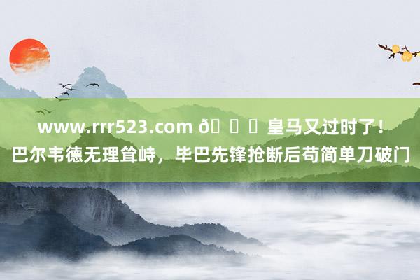 www.rrr523.com 😅皇马又过时了！巴尔韦德无理耸峙，毕巴先锋抢断后苟简单刀破门