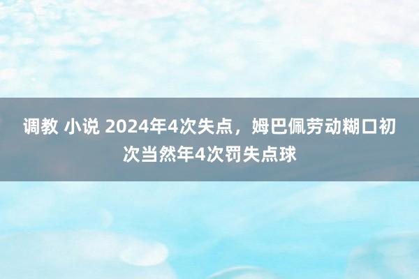 调教 小说 2024年4次失点，姆巴佩劳动糊口初次当然年4次罚失点球