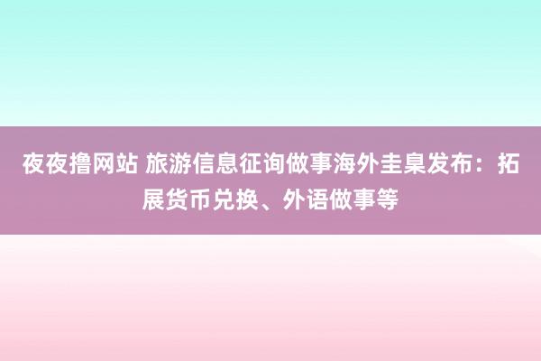 夜夜撸网站 旅游信息征询做事海外圭臬发布：拓展货币兑换、外语做事等