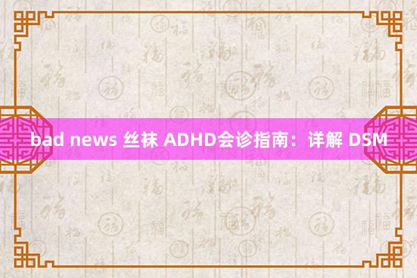 bad news 丝袜 ADHD会诊指南：详解 DSM