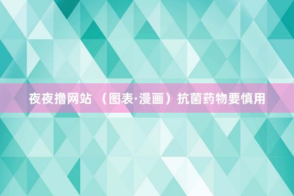 夜夜撸网站 （图表·漫画）抗菌药物要慎用