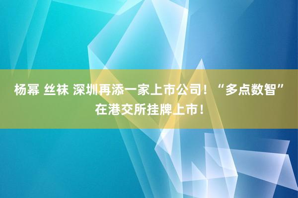 杨幂 丝袜 深圳再添一家上市公司！“多点数智”在港交所挂牌上市！