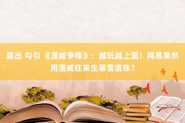 露出 勾引 《漫威争锋》：越玩越上面！网易果然用漫威往来生暴雪遗珠？