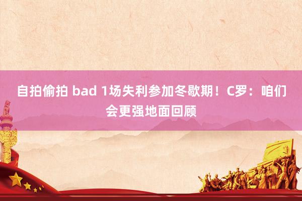 自拍偷拍 bad 1场失利参加冬歇期！C罗：咱们会更强地面回顾