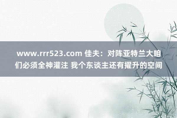 www.rrr523.com 佳夫：对阵亚特兰大咱们必须全神灌注 我个东谈主还有擢升的空间