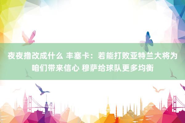 夜夜撸改成什么 丰塞卡：若能打败亚特兰大将为咱们带来信心 穆萨给球队更多均衡