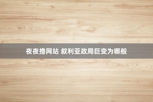 夜夜撸网站 叙利亚政局巨变为哪般