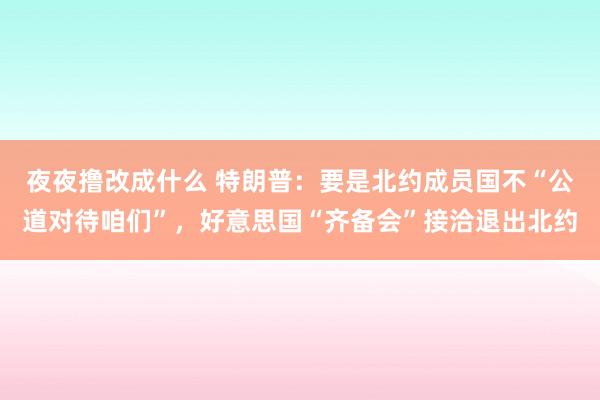 夜夜撸改成什么 特朗普：要是北约成员国不“公道对待咱们”，好意思国“齐备会”接洽退出北约