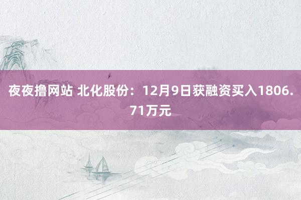 夜夜撸网站 北化股份：12月9日获融资买入1806.71万元