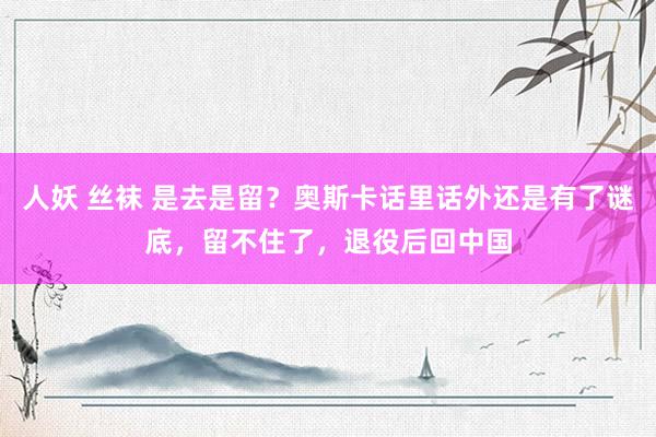 人妖 丝袜 是去是留？奥斯卡话里话外还是有了谜底，留不住了，退役后回中国