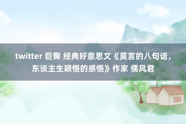 twitter 巨臀 经典好意思文《莫言的八句话，东谈主生颖悟的感悟》作家 儒风君