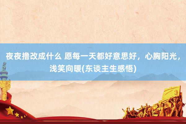 夜夜撸改成什么 愿每一天都好意思好，心胸阳光，浅笑向暖(东谈主生感悟)