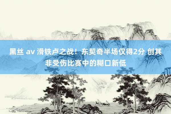 黑丝 av 滑铁卢之战！东契奇半场仅得2分 创其非受伤比赛中的糊口新低