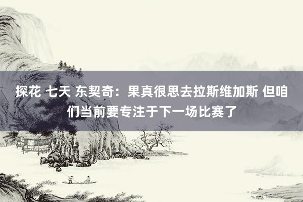 探花 七天 东契奇：果真很思去拉斯维加斯 但咱们当前要专注于下一场比赛了