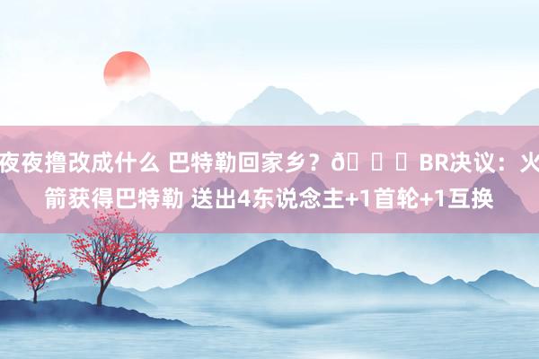 夜夜撸改成什么 巴特勒回家乡？🚀BR决议：火箭获得巴特勒 送出4东说念主+1首轮+1互换