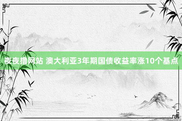 夜夜撸网站 澳大利亚3年期国债收益率涨10个基点