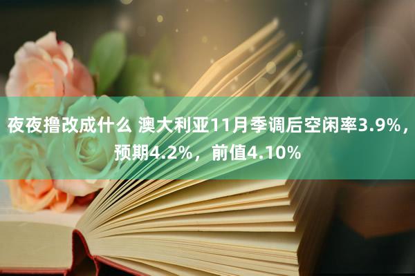 夜夜撸改成什么 澳大利亚11月季调后空闲率3.9%，预期4.2%，前值4.10%