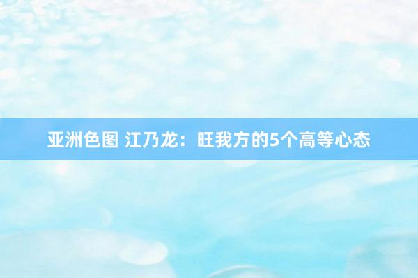 亚洲色图 江乃龙：旺我方的5个高等心态