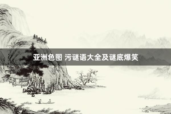 亚洲色图 污谜语大全及谜底爆笑