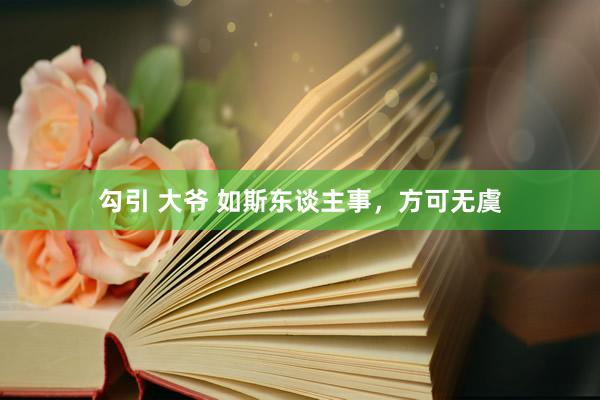 勾引 大爷 如斯东谈主事，方可无虞