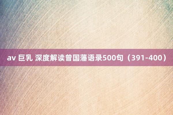 av 巨乳 深度解读曾国藩语录500句（391-400）