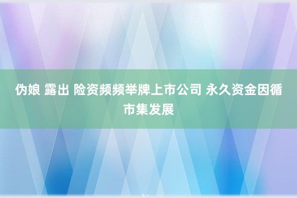 伪娘 露出 险资频频举牌上市公司 永久资金因循市集发展