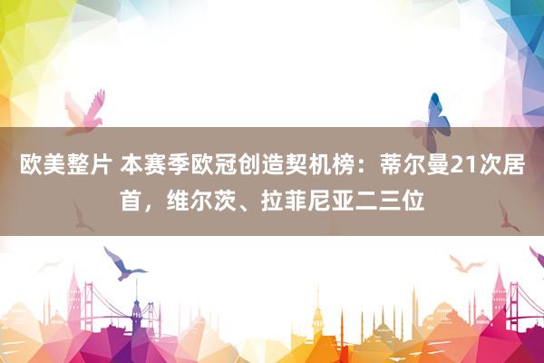 欧美整片 本赛季欧冠创造契机榜：蒂尔曼21次居首，维尔茨、拉菲尼亚二三位
