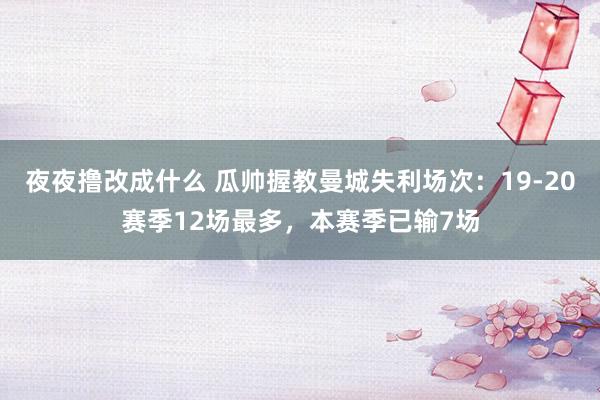 夜夜撸改成什么 瓜帅握教曼城失利场次：19-20赛季12场最多，本赛季已输7场