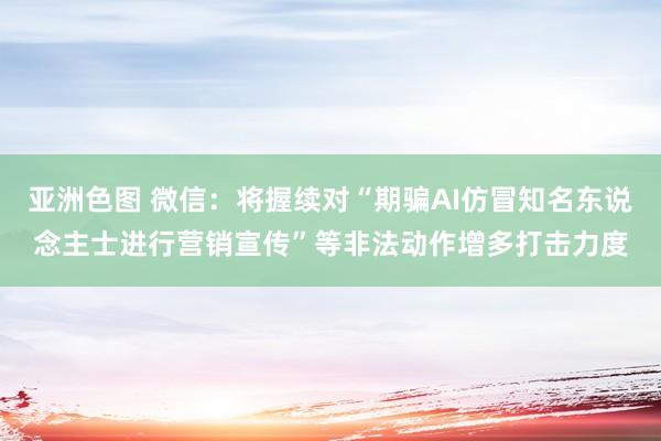 亚洲色图 微信：将握续对“期骗AI仿冒知名东说念主士进行营销宣传”等非法动作增多打击力度