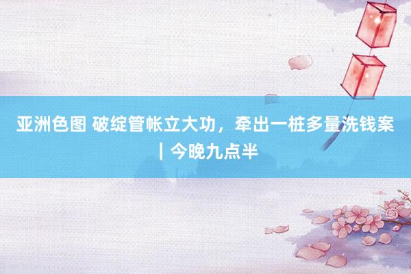 亚洲色图 破绽管帐立大功，牵出一桩多量洗钱案｜今晚九点半