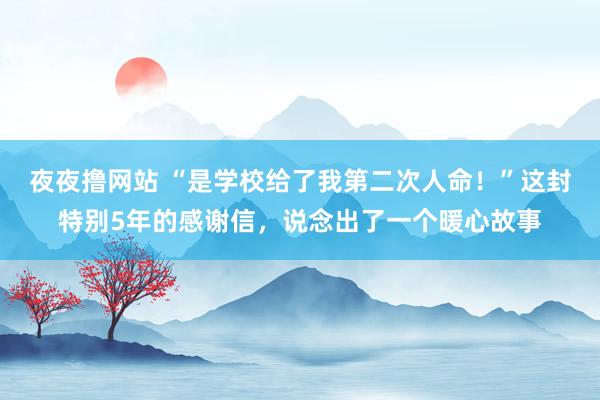 夜夜撸网站 “是学校给了我第二次人命！”这封特别5年的感谢信，说念出了一个暖心故事
