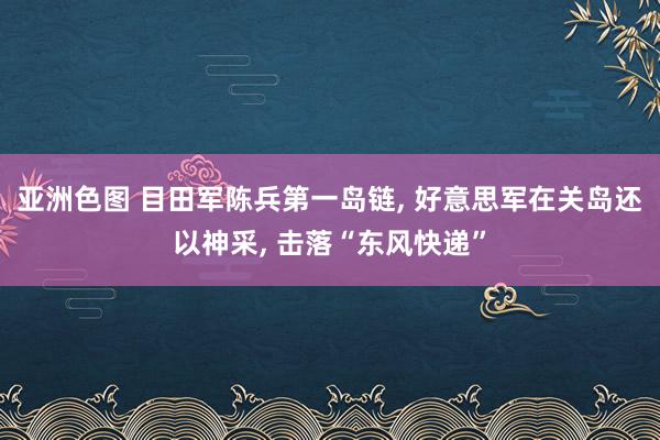 亚洲色图 目田军陈兵第一岛链， 好意思军在关岛还以神采， 击落“东风快递”