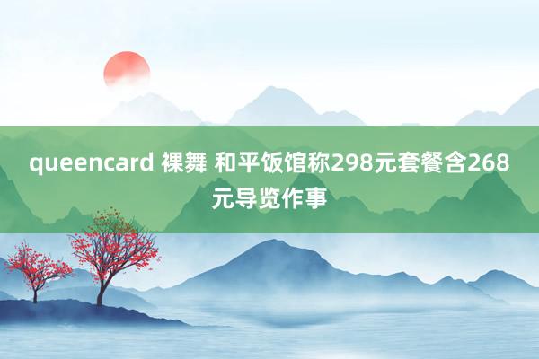 queencard 裸舞 和平饭馆称298元套餐含268元导览作事